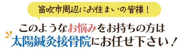 笛吹市周辺にお住まいの皆様！このようなお悩みをお持ちの方は太陽鍼灸接骨院にお任せください！