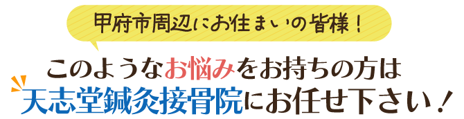 甲府市周辺にお住まいの皆様！このようなお悩みをお持ちの方は天志堂鍼灸接骨院にお任せください！